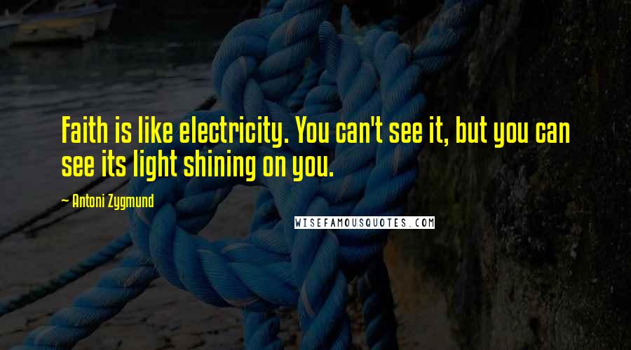 Antoni Zygmund Quotes: Faith is like electricity. You can't see it, but you can see its light shining on you.