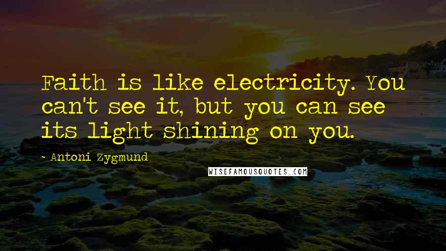 Antoni Zygmund Quotes: Faith is like electricity. You can't see it, but you can see its light shining on you.