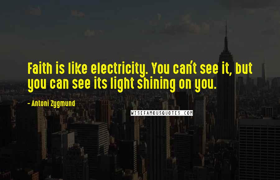 Antoni Zygmund Quotes: Faith is like electricity. You can't see it, but you can see its light shining on you.