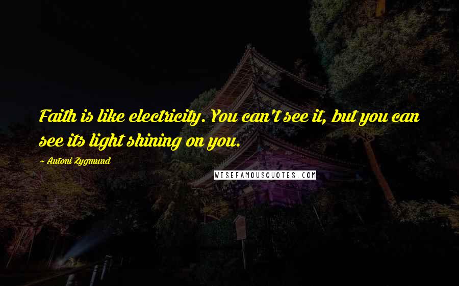 Antoni Zygmund Quotes: Faith is like electricity. You can't see it, but you can see its light shining on you.