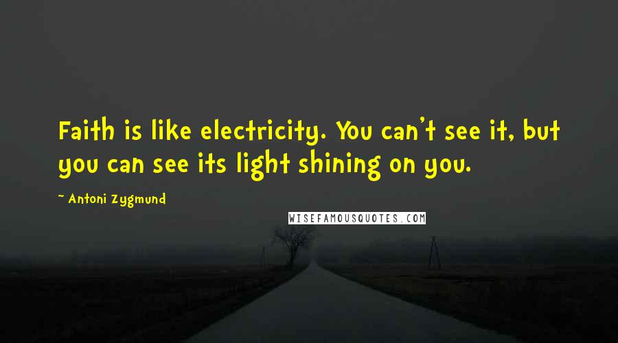 Antoni Zygmund Quotes: Faith is like electricity. You can't see it, but you can see its light shining on you.