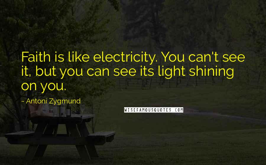 Antoni Zygmund Quotes: Faith is like electricity. You can't see it, but you can see its light shining on you.