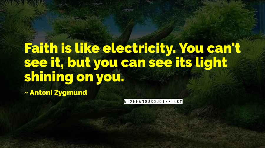 Antoni Zygmund Quotes: Faith is like electricity. You can't see it, but you can see its light shining on you.