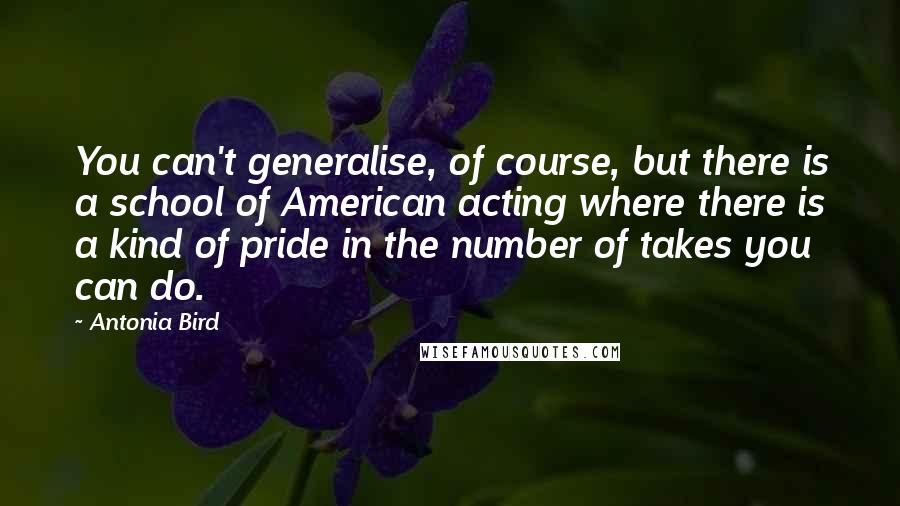 Antonia Bird Quotes: You can't generalise, of course, but there is a school of American acting where there is a kind of pride in the number of takes you can do.