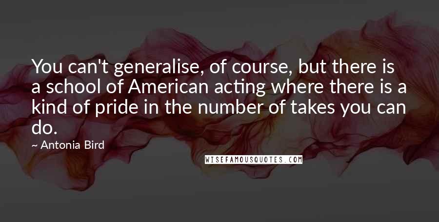 Antonia Bird Quotes: You can't generalise, of course, but there is a school of American acting where there is a kind of pride in the number of takes you can do.