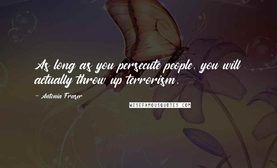 Antonia Fraser Quotes: As long as you persecute people, you will actually throw up terrorism.