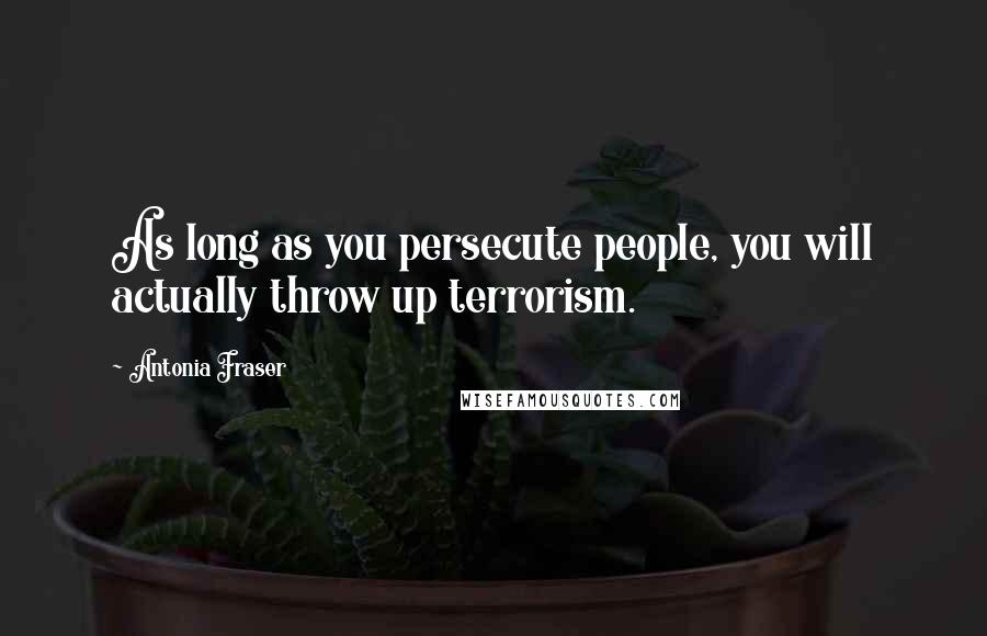 Antonia Fraser Quotes: As long as you persecute people, you will actually throw up terrorism.