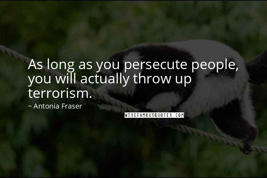 Antonia Fraser Quotes: As long as you persecute people, you will actually throw up terrorism.