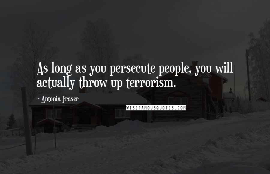 Antonia Fraser Quotes: As long as you persecute people, you will actually throw up terrorism.