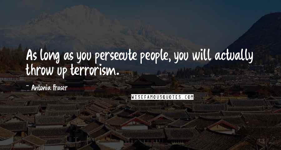 Antonia Fraser Quotes: As long as you persecute people, you will actually throw up terrorism.