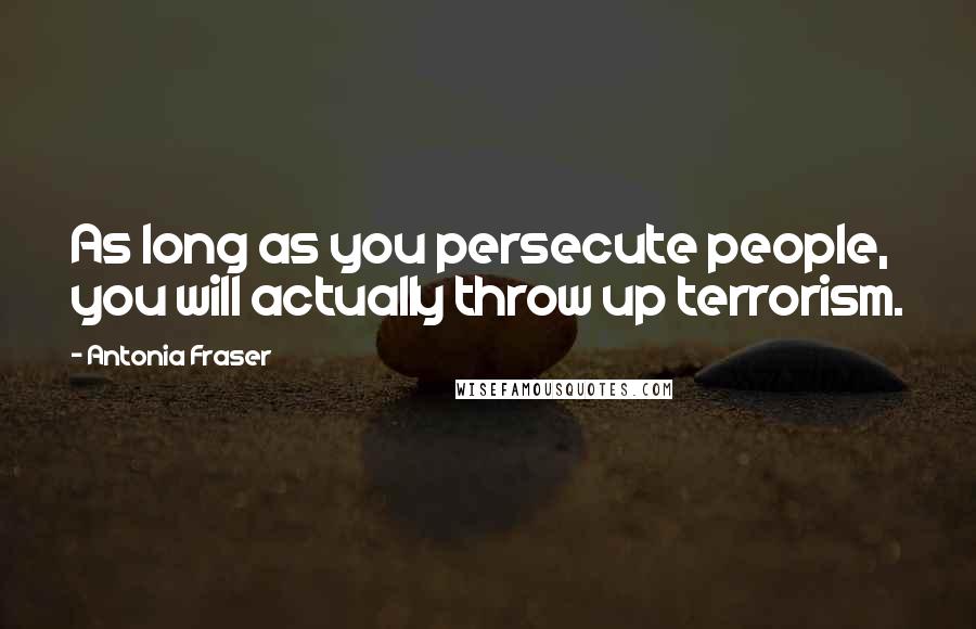 Antonia Fraser Quotes: As long as you persecute people, you will actually throw up terrorism.