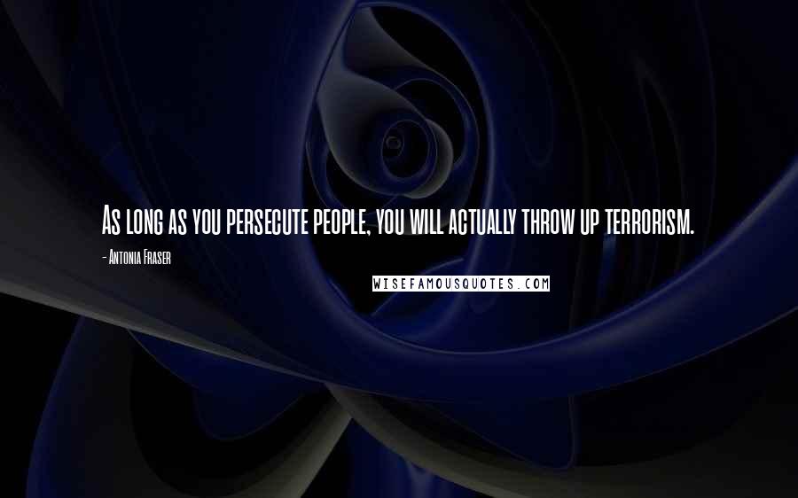 Antonia Fraser Quotes: As long as you persecute people, you will actually throw up terrorism.