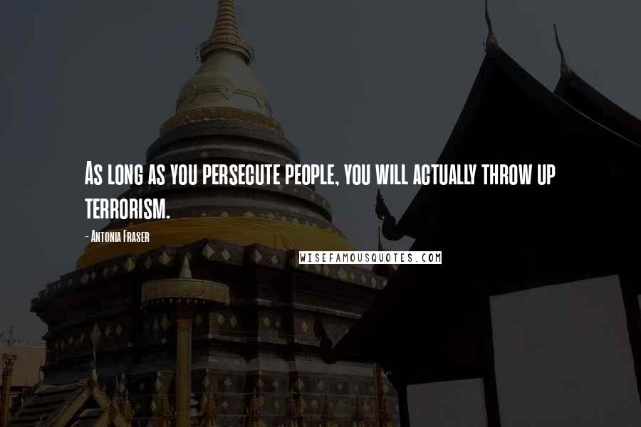 Antonia Fraser Quotes: As long as you persecute people, you will actually throw up terrorism.