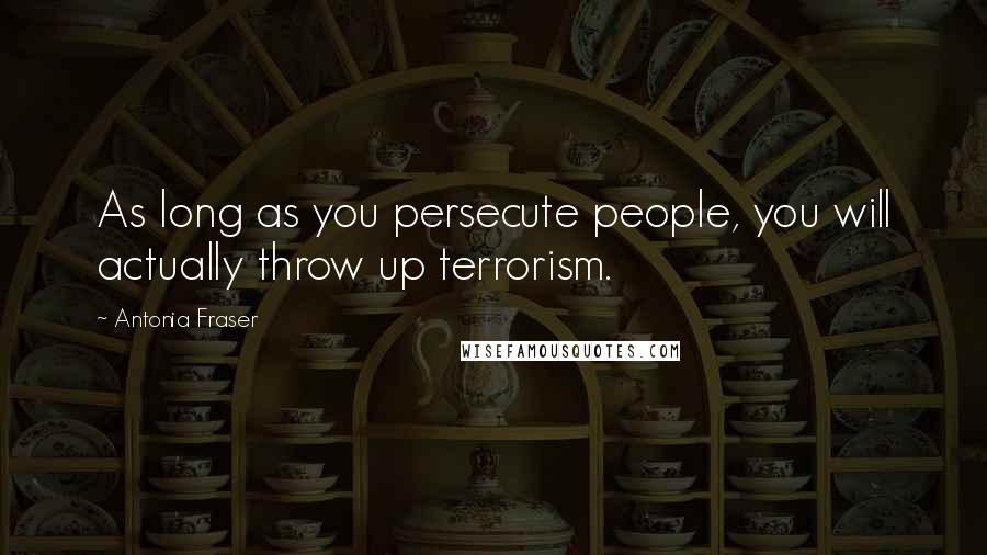 Antonia Fraser Quotes: As long as you persecute people, you will actually throw up terrorism.