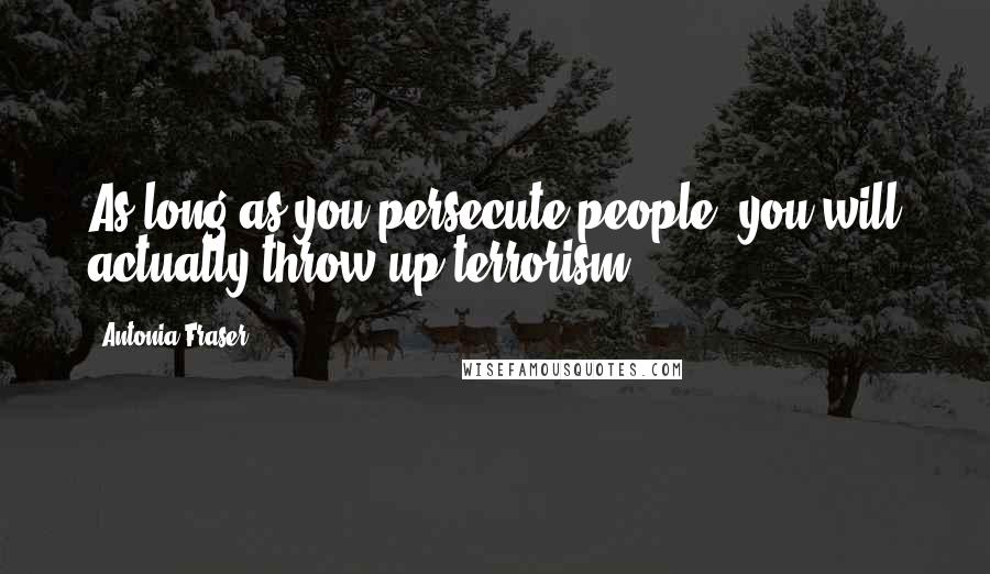 Antonia Fraser Quotes: As long as you persecute people, you will actually throw up terrorism.