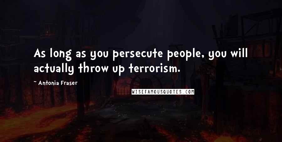 Antonia Fraser Quotes: As long as you persecute people, you will actually throw up terrorism.