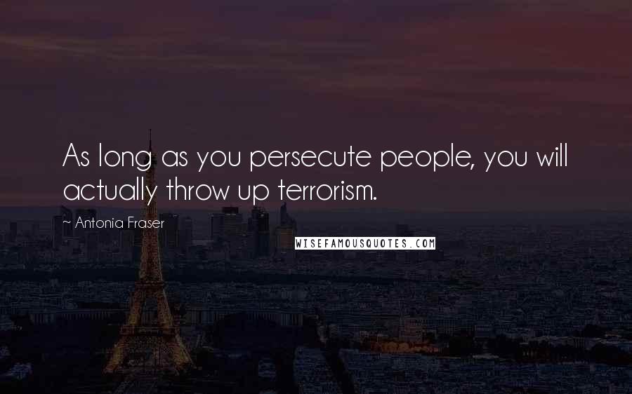 Antonia Fraser Quotes: As long as you persecute people, you will actually throw up terrorism.