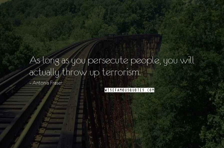 Antonia Fraser Quotes: As long as you persecute people, you will actually throw up terrorism.
