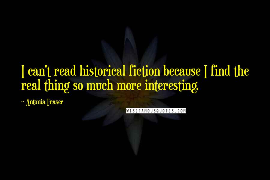 Antonia Fraser Quotes: I can't read historical fiction because I find the real thing so much more interesting.