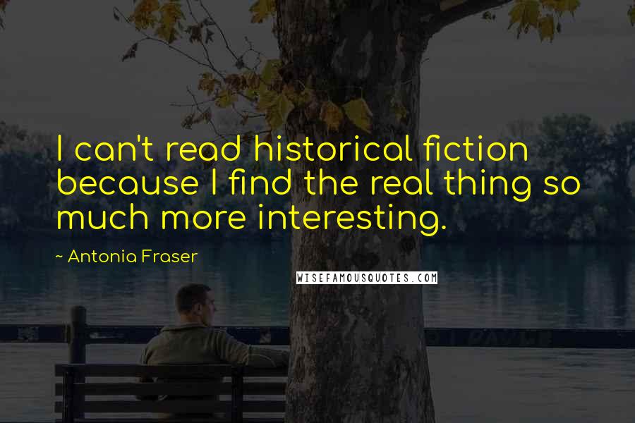 Antonia Fraser Quotes: I can't read historical fiction because I find the real thing so much more interesting.