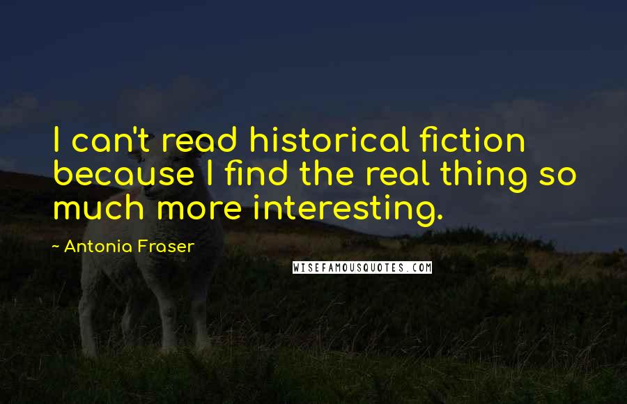 Antonia Fraser Quotes: I can't read historical fiction because I find the real thing so much more interesting.