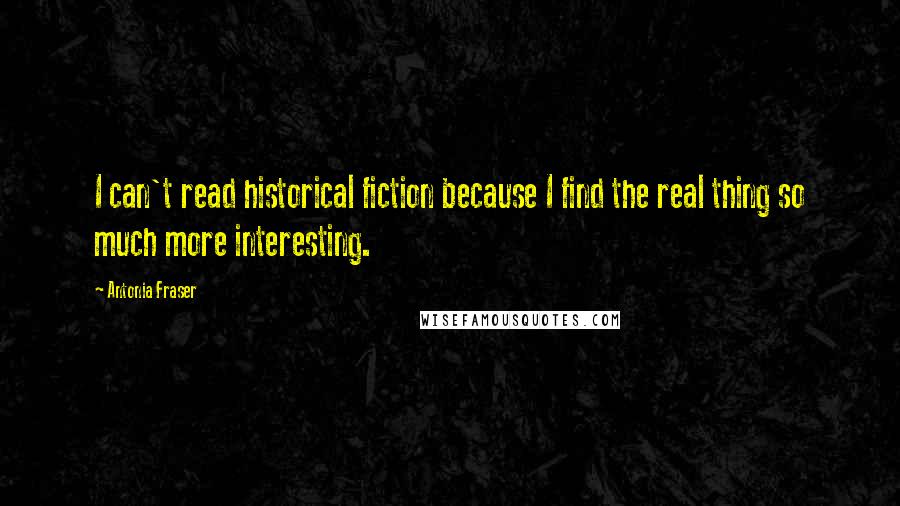 Antonia Fraser Quotes: I can't read historical fiction because I find the real thing so much more interesting.