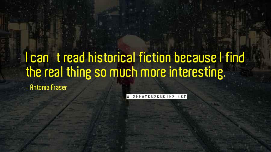 Antonia Fraser Quotes: I can't read historical fiction because I find the real thing so much more interesting.
