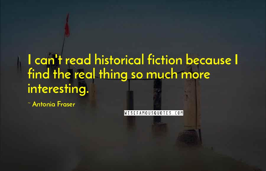 Antonia Fraser Quotes: I can't read historical fiction because I find the real thing so much more interesting.