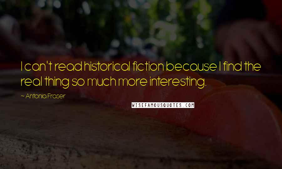 Antonia Fraser Quotes: I can't read historical fiction because I find the real thing so much more interesting.