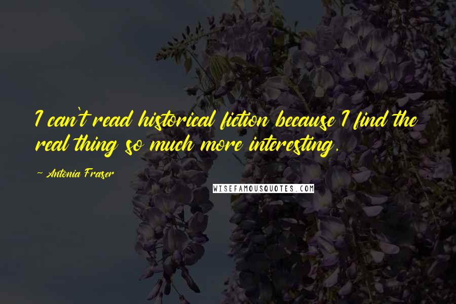 Antonia Fraser Quotes: I can't read historical fiction because I find the real thing so much more interesting.