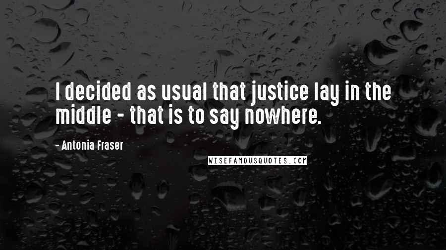 Antonia Fraser Quotes: I decided as usual that justice lay in the middle - that is to say nowhere.