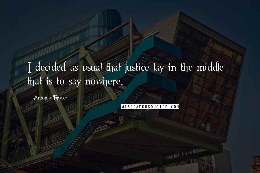 Antonia Fraser Quotes: I decided as usual that justice lay in the middle - that is to say nowhere.