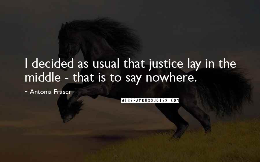 Antonia Fraser Quotes: I decided as usual that justice lay in the middle - that is to say nowhere.