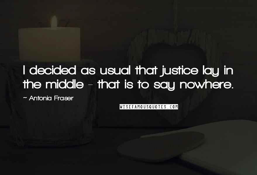 Antonia Fraser Quotes: I decided as usual that justice lay in the middle - that is to say nowhere.