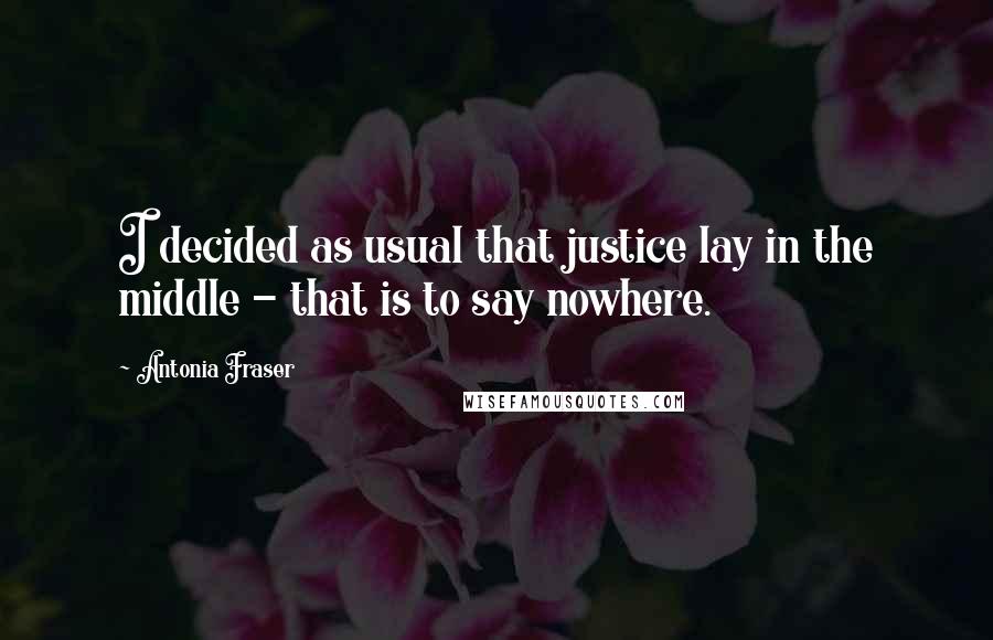 Antonia Fraser Quotes: I decided as usual that justice lay in the middle - that is to say nowhere.