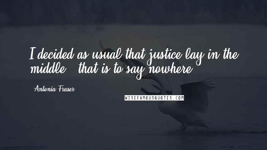 Antonia Fraser Quotes: I decided as usual that justice lay in the middle - that is to say nowhere.