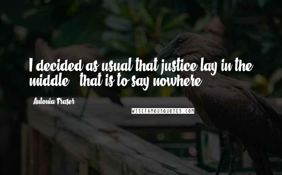 Antonia Fraser Quotes: I decided as usual that justice lay in the middle - that is to say nowhere.