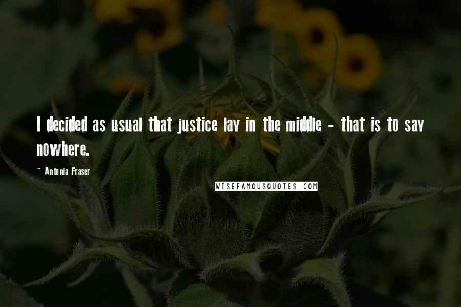 Antonia Fraser Quotes: I decided as usual that justice lay in the middle - that is to say nowhere.
