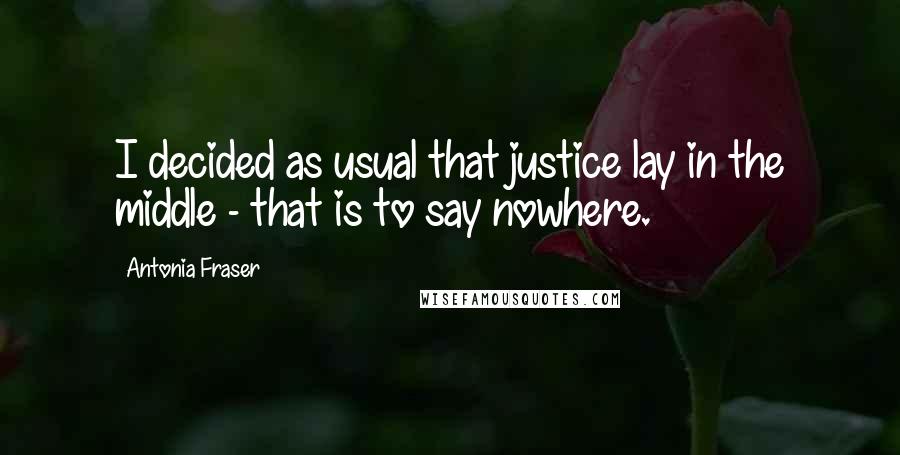 Antonia Fraser Quotes: I decided as usual that justice lay in the middle - that is to say nowhere.