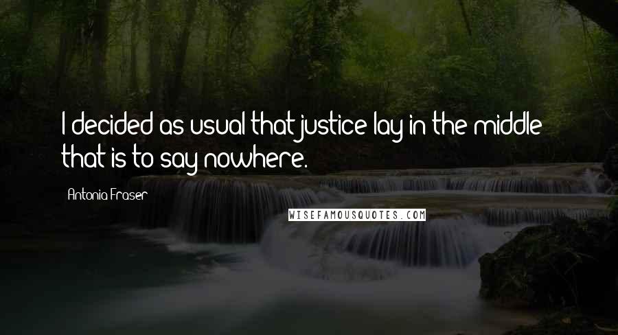 Antonia Fraser Quotes: I decided as usual that justice lay in the middle - that is to say nowhere.