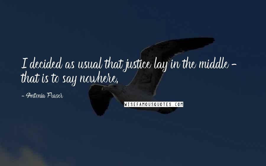 Antonia Fraser Quotes: I decided as usual that justice lay in the middle - that is to say nowhere.