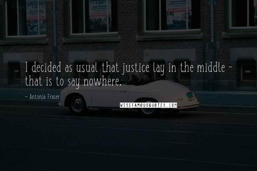 Antonia Fraser Quotes: I decided as usual that justice lay in the middle - that is to say nowhere.