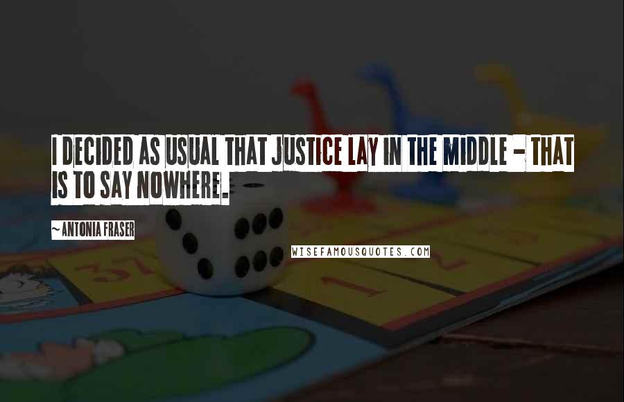 Antonia Fraser Quotes: I decided as usual that justice lay in the middle - that is to say nowhere.