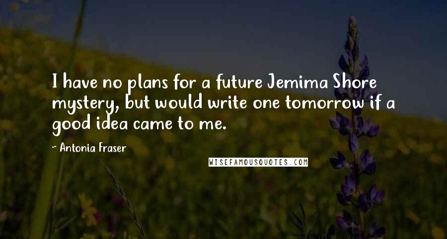 Antonia Fraser Quotes: I have no plans for a future Jemima Shore mystery, but would write one tomorrow if a good idea came to me.