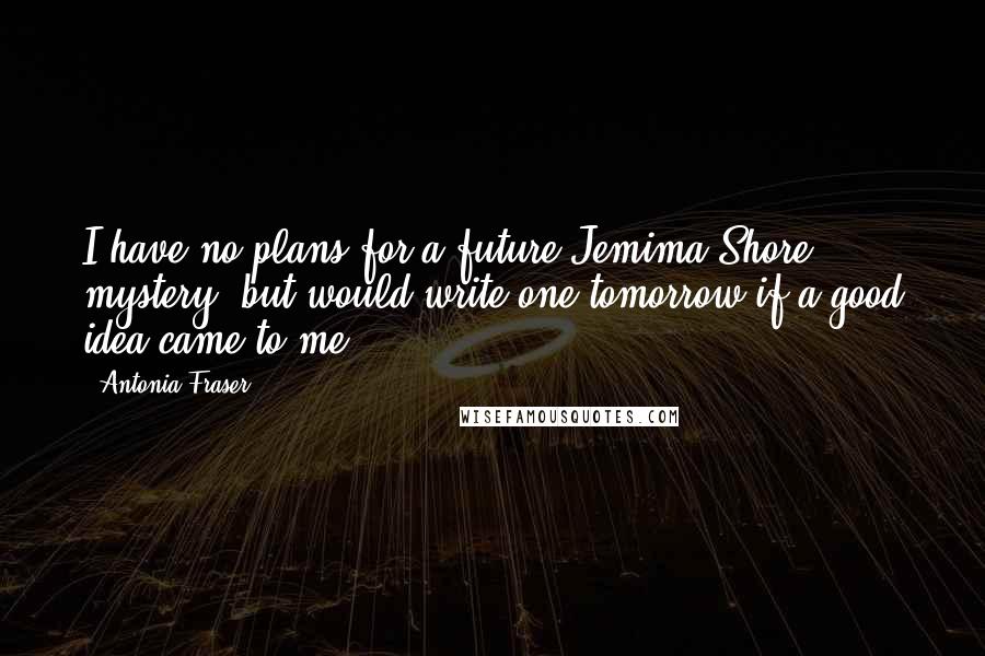 Antonia Fraser Quotes: I have no plans for a future Jemima Shore mystery, but would write one tomorrow if a good idea came to me.