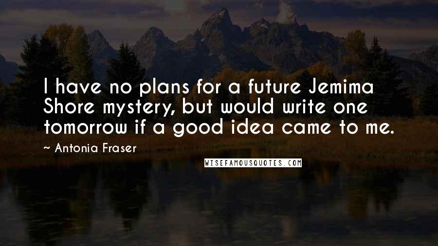 Antonia Fraser Quotes: I have no plans for a future Jemima Shore mystery, but would write one tomorrow if a good idea came to me.