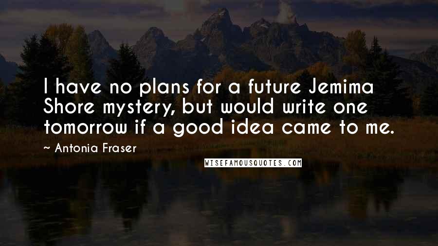 Antonia Fraser Quotes: I have no plans for a future Jemima Shore mystery, but would write one tomorrow if a good idea came to me.