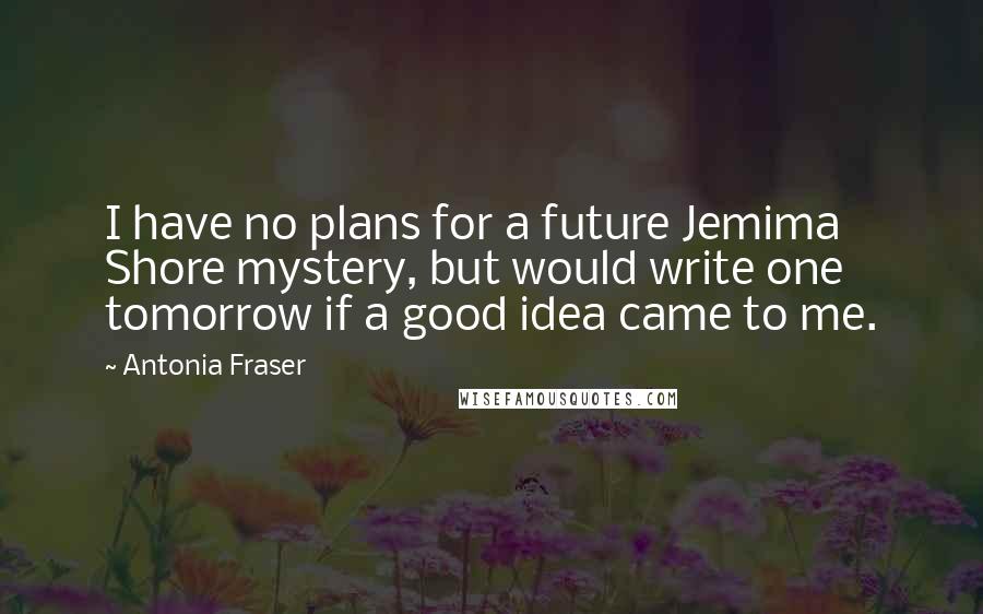 Antonia Fraser Quotes: I have no plans for a future Jemima Shore mystery, but would write one tomorrow if a good idea came to me.