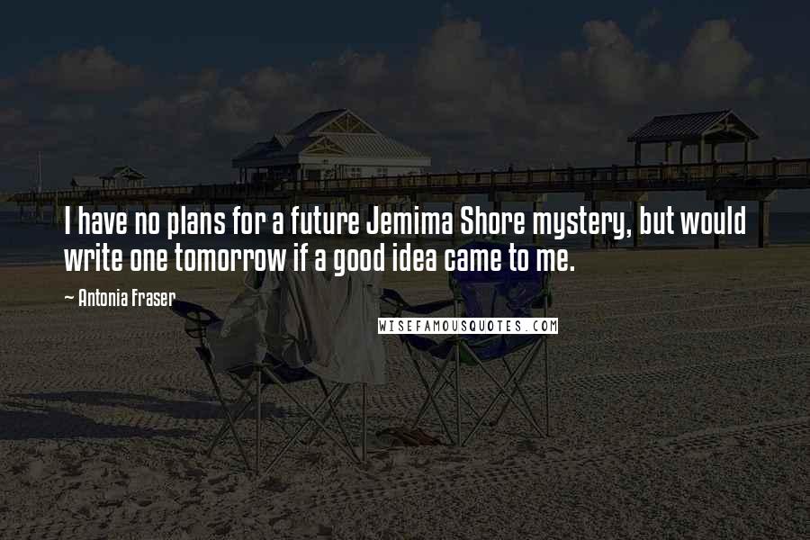 Antonia Fraser Quotes: I have no plans for a future Jemima Shore mystery, but would write one tomorrow if a good idea came to me.