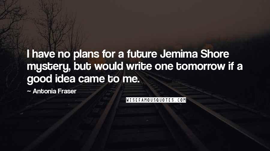 Antonia Fraser Quotes: I have no plans for a future Jemima Shore mystery, but would write one tomorrow if a good idea came to me.